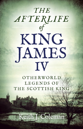 Afterlife of King James IV, The: Otherworld legends of the Scottish king