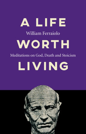 Life Worth Living, A: Meditations on God, Death and Stoicism