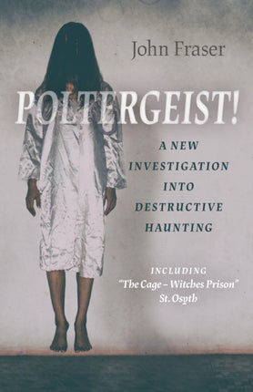 Poltergeist! A New Investigation Into Destructive Haunting: Including 'The Cage - Witches Prison' St Osyth