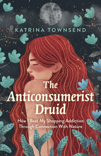 Anti-consumerist Druid, The: How I Beat My Shopping Addiction Through Connection With Nature