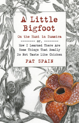 Little Bigfoot, A: On the Hunt in Sumatra: or, How I Learned There Are Some Things That Really Do Not Taste Like Chicken