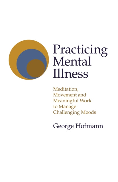 Practicing Mental Illness: Meditation, Movement and Meaningful Work to Manage Challenging Moods