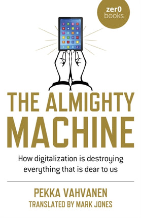 Almighty Machine, The: How Digitalization Is Destroying Everything That Is Dear to Us