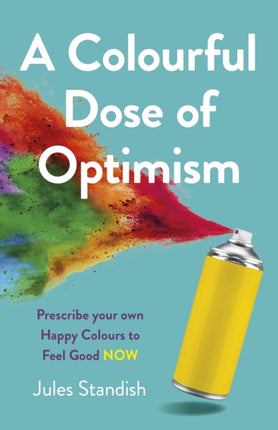 Colourful Dose of Optimism, A: Prescribe your own Happy Colours to Feel Good NOW