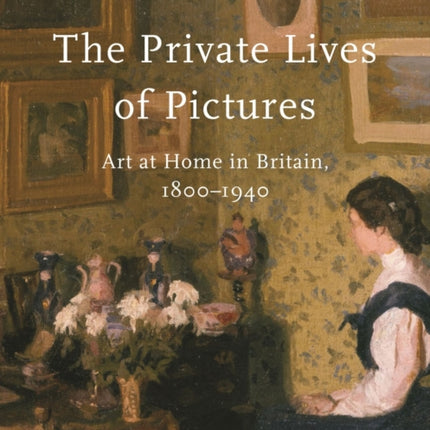 The Private Lives of Pictures: Art at Home in Britain, 1800-1940