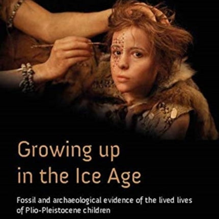 Growing Up in the Ice Age: Fossil and Archaeological Evidence of the Lived Lives of Plio-Pleistocene Children