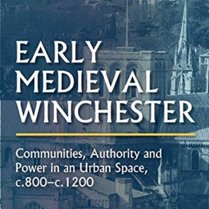 Early Medieval Winchester: Communities, Authority and Power in an Urban Space, c.800-c.1200