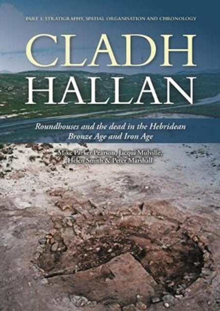 Cladh Hallan: Roundhouses and the dead in the Hebridean Bronze Age and Iron Age, Part I: stratigraphy, spatial organisation and chronology