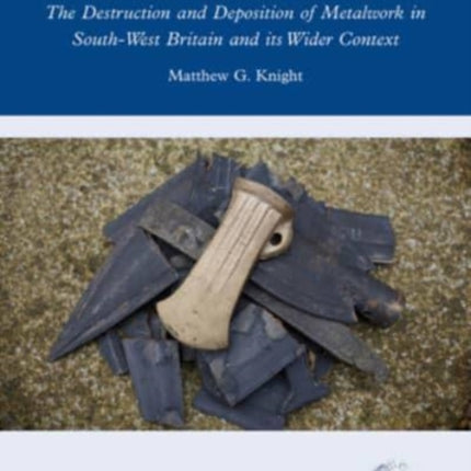 Fragments of the Bronze Age: The Destruction and Deposition of Metalwork in South-West Britain and its Wider Context