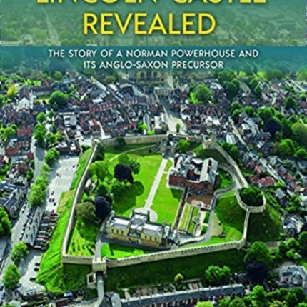 Lincoln Castle Revealed: The Story of a Norman Powerhouse and its Anglo-Saxon Precursor