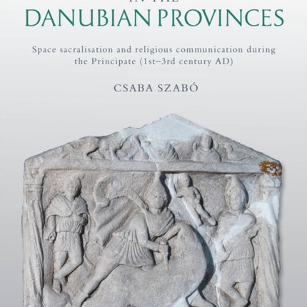 Roman Religion in the Danubian Provinces: Space Sacralisation and Religious Communication during the Principate (1st–3rd century AD)