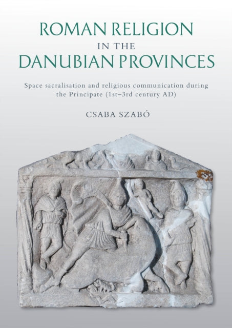 Roman Religion in the Danubian Provinces: Space Sacralisation and Religious Communication during the Principate (1st–3rd century AD)