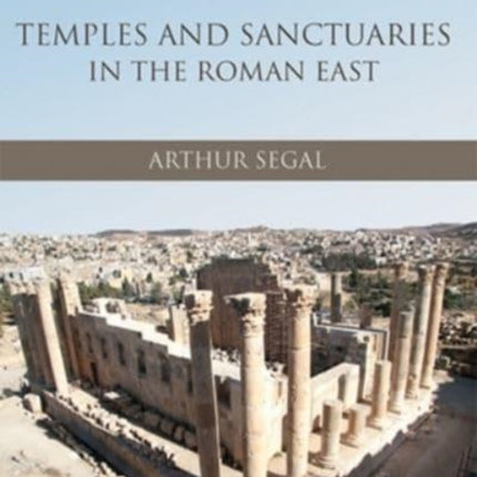 Temples and Sanctuaries in the Roman East: Religious Architecture in Syria, Iudaea/Palaestina and Provincia Arabia