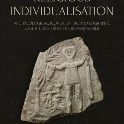 Religious Individualisation: Archaeological, Iconographic and Epigraphic Case Studies from the Roman World