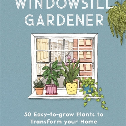 The Windowsill Gardener: 50 Easy-to-grow Plants to Transform Your Home