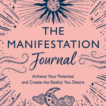 The Manifestation Journal: Achieve Your Potential and Create the Reality You Desire