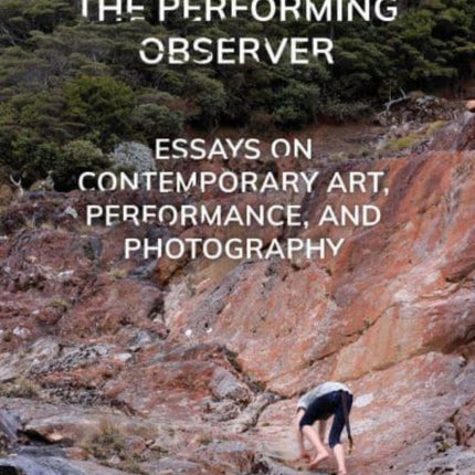 The Performing Observer: Essays on Contemporary Art, Performance and Photography