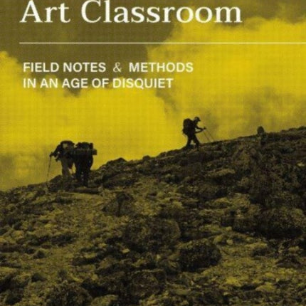 Reimagining the Art Classroom: Field Notes and Methods in an Age of Disquiet