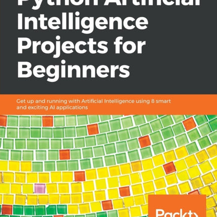 Python Artificial Intelligence Projects for Beginners: Get up and running with Artificial Intelligence using 8 smart and exciting AI applications