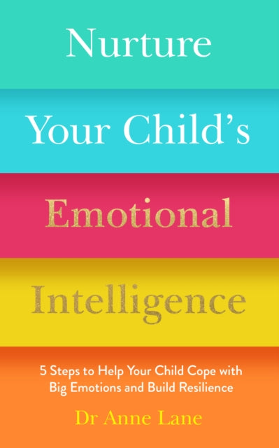 Nurture Your Child’s Emotional Intelligence: 5 Steps To Help Your Child Cope With Big Emotions and Build Resilience