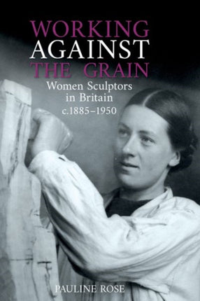 Working Against the Grain: Women Sculptors in Britain c.1885 – 1950