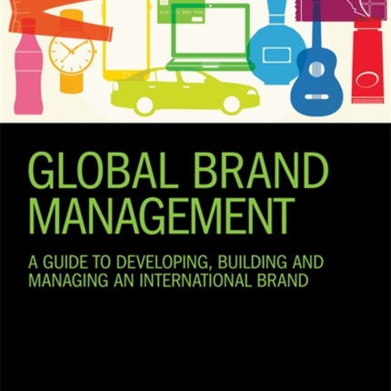 Global Brand Management: A Guide to Developing, Building & Managing an International Brand