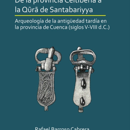 De la provincia Celtiberia a la qūrā de Santabariyya: Arqueología de la Antigüedad tardía en la provincia de Cuenca (siglos V-VIII d.C.)