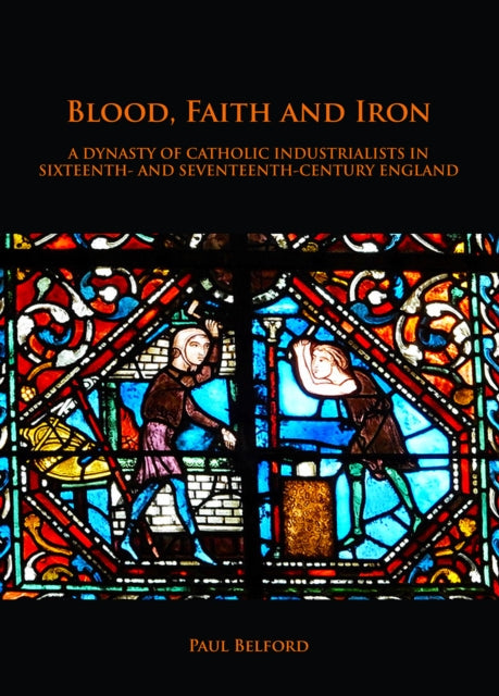 Blood, Faith and Iron: A dynasty of Catholic industrialists in sixteenth- and seventeenth-century England