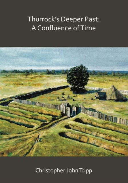 Thurrock’s Deeper Past: A Confluence of Time: The archaeology of the borough of Thurrock, Essex, from the last Ice Age to the establishment of the English kingdoms