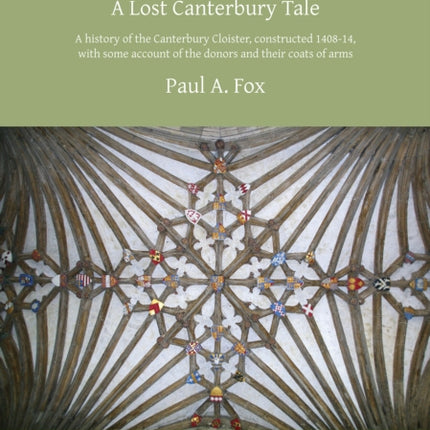 Great Cloister: A Lost Canterbury Tale: A History of the Canterbury Cloister, Constructed 1408-14, with Some Account of the Donors and their Coats of Arms