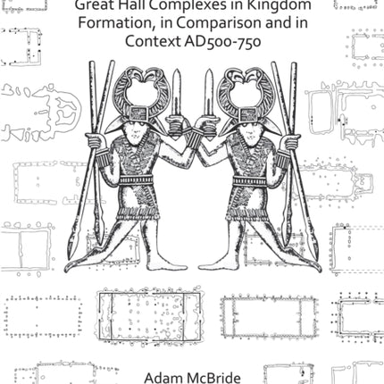 The Role of Anglo-Saxon Great Hall Complexes in Kingdom Formation, in Comparison and in Context AD 500-750