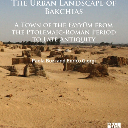 The Urban Landscape of Bakchias: A Town of the Fayyūm from the Ptolemaic-Roman Period to Late Antiquity