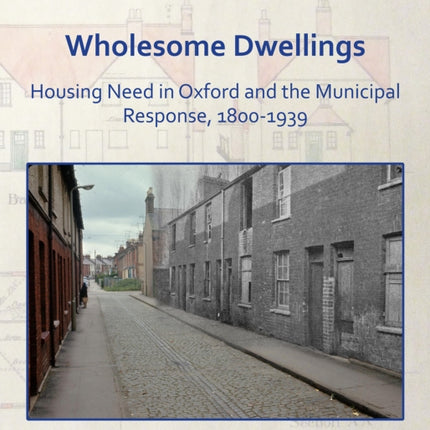 Wholesome Dwellings: Housing Need in Oxford and the Municipal Response, 1800-1939