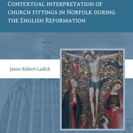 Roots of Reform: Contextual Interpretation of Church Fittings in Norfolk During the English Reformation