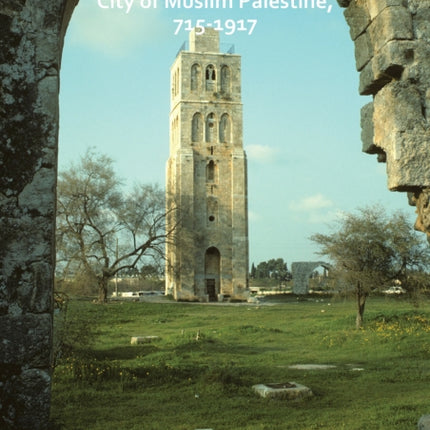 Ramla: City of Muslim Palestine, 715-1917: Studies in History, Archaeology and Architecture