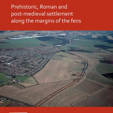 Excavations at Stanground South, Peterborough: Prehistoric, Roman and Post-Medieval Settlement along the Margins of the Fens