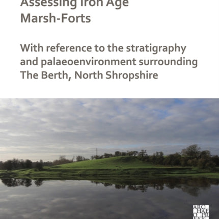 Assessing Iron Age Marsh-Forts: With Reference to the Stratigraphy and Palaeoenvironment Surrounding The Berth, North Shropshire