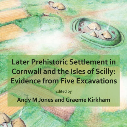 Later Prehistoric Settlement in Cornwall and the Isles of Scilly: Evidence from Five Excavations