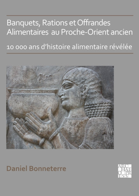 Banquets, Rations et Offrandes Alimentaires au Proche-Orient ancien: 10,000 ans d’histoire alimentaire révélée