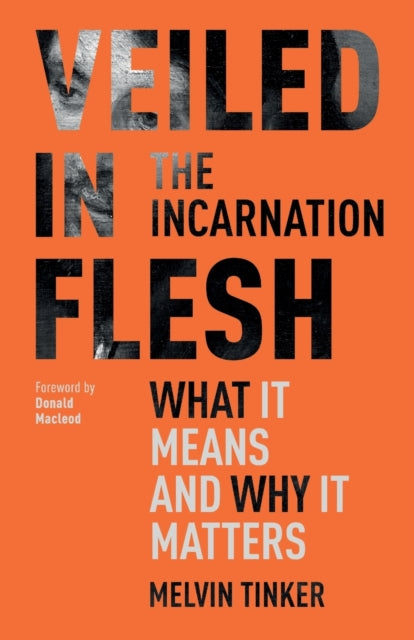 Veiled in Flesh: The Incarnation - What It Means And Why It Matters