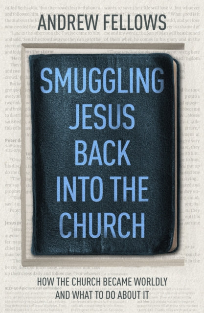 Smuggling Jesus Back into the Church: How the church became worldly and what to do about it