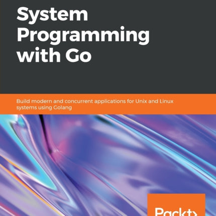 Hands-On System Programming with Go: Build modern and concurrent applications for Unix and Linux systems using Golang