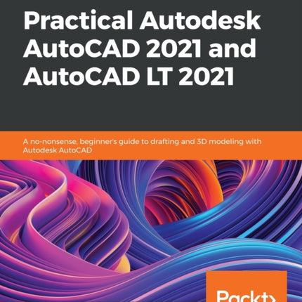 Practical Autodesk AutoCAD 2021 and AutoCAD LT 2021: A no-nonsense, beginner's guide to drafting and 3D modeling with Autodesk AutoCAD