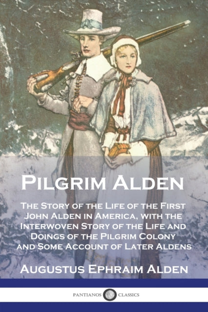 Pilgrim Alden: The Story of the Life of the First John Alden in America, with the Interwoven Story of the Life and Doings of the Pilgrim Colony and Some Account of Later Aldens