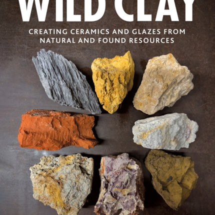 Wild Clay: Creating Ceramics and Glazes from Natural and Found Resources