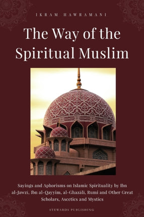 The Way of the Spiritual Muslim: Sayings and Aphorisms on Islamic Spirituality by Ibn al-Jawz&#299;, Ibn al-Qayyim, al-Ghaz&#257;l&#299;, Rumi and Other Great Scholars, Ascetics and Mystics