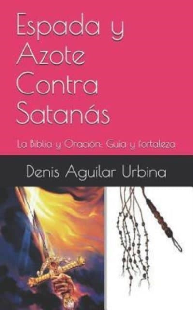 Espada y Azote Contra Satanás: La Biblia y Oración: Guía y fortaleza