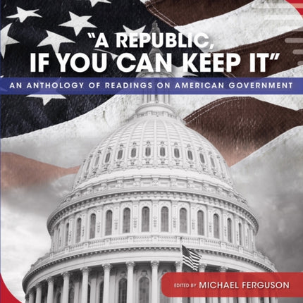 A Republic, If You Can Keep It: An Anthology of Readings on American Government