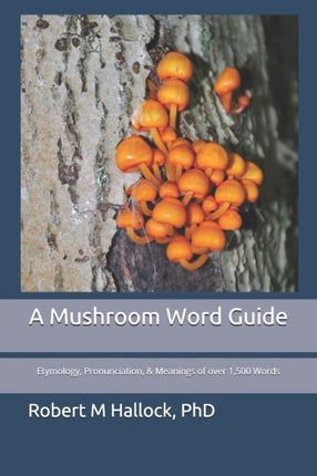 A Mushroom Word Guide Etymology Pronunciation and Meanings of over 1500 Words