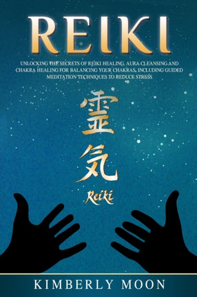 Reiki: Unlocking the Secrets of Reiki Healing Aura Cleansing and Chakra Healing for Balancing Your Chakras, Including Guided Meditation Techniques to Reduce Stress